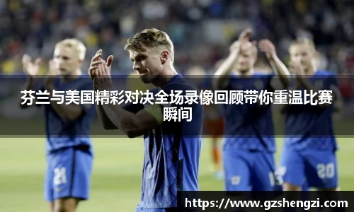 芬兰与美国精彩对决全场录像回顾带你重温比赛瞬间