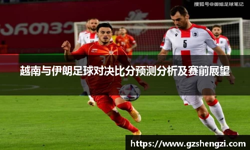 越南与伊朗足球对决比分预测分析及赛前展望
