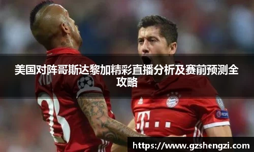 美国对阵哥斯达黎加精彩直播分析及赛前预测全攻略